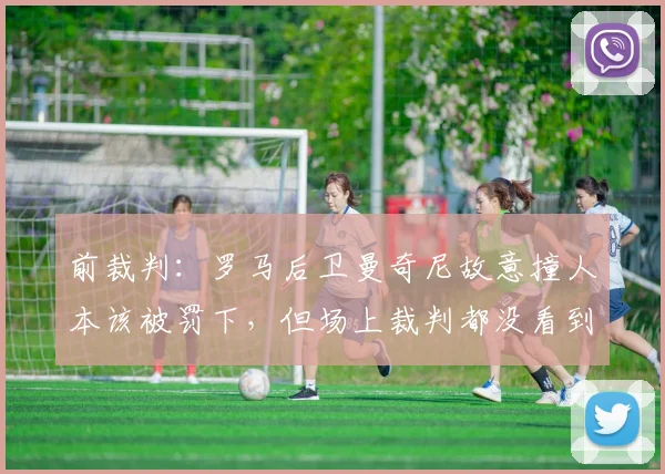 前裁判：罗马后卫曼奇尼故意撞人本该被罚下，但场上裁判都没看到
