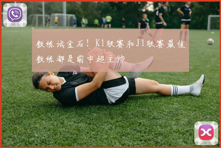 教练试金石！K1联赛和J1联赛最佳教练都是前中超主帅