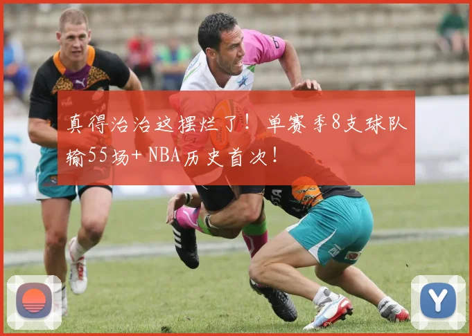 真得治治这摆烂了！单赛季8支球队输55场+ NBA历史首次！
