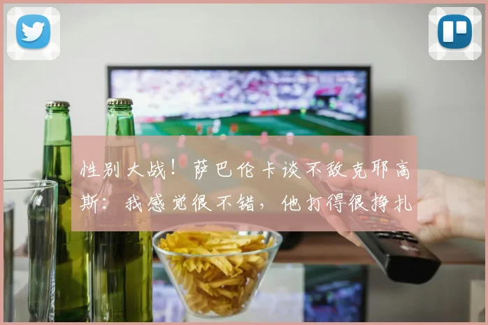 性别大战！萨巴伦卡谈不敌克耶高斯：我感觉很不错，他打得很挣扎