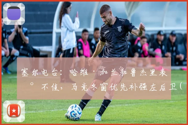 塞尔电台：哈维·加兰和鲁杰里表现不佳，马竞冬窗优先补强左后卫(1)