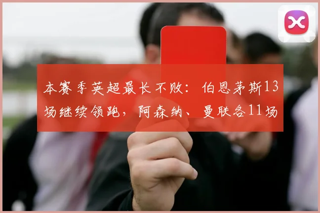 本赛季英超最长不败：伯恩茅斯13场继续领跑，阿森纳、曼联各11场