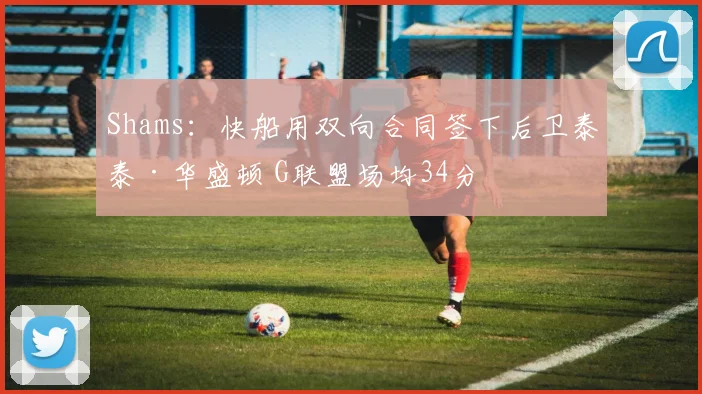 Shams：快船用双向合同签下后卫泰泰·华盛顿 G联盟场均34分