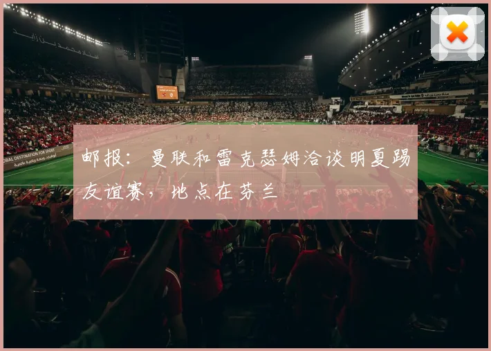 邮报：曼联和雷克瑟姆洽谈明夏踢友谊赛，地点在芬兰