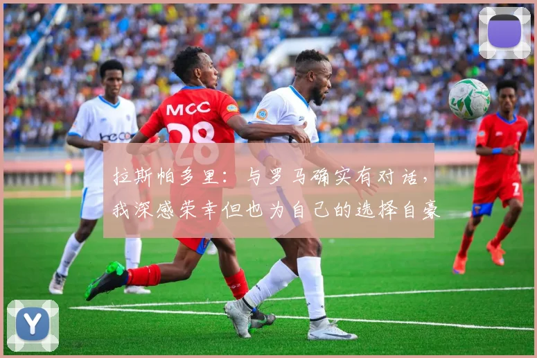 拉斯帕多里：与罗马确实有对话，我深感荣幸但也为自己的选择自豪