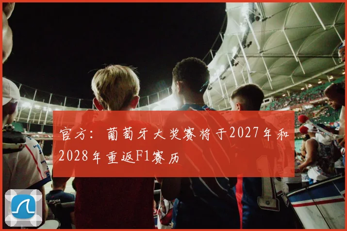 官方：葡萄牙大奖赛将于2027年和2028年重返F1赛历
