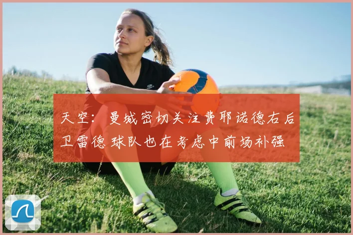 天空：曼城密切关注费耶诺德右后卫雷德 球队也在考虑中前场补强