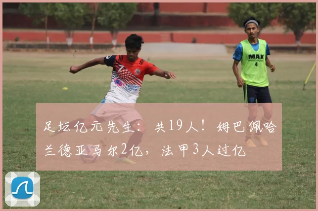 足坛亿元先生：共19人！姆巴佩哈兰德亚马尔2亿，法甲3人过亿