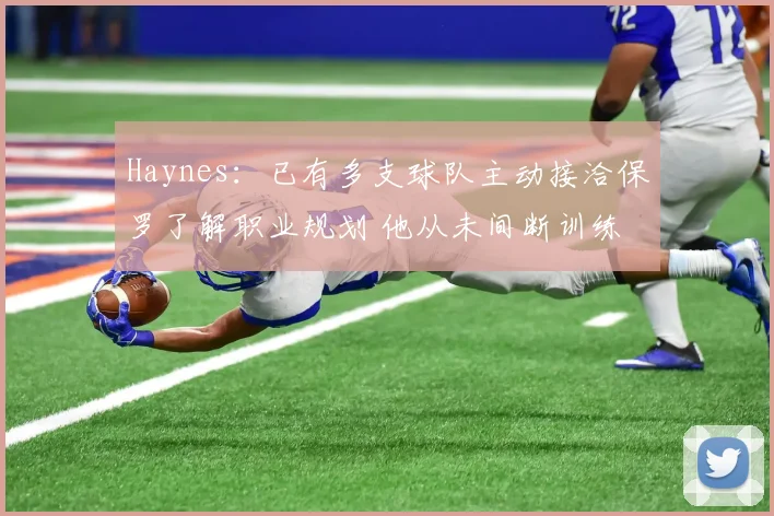 Haynes：已有多支球队主动接洽保罗了解职业规划 他从未间断训练