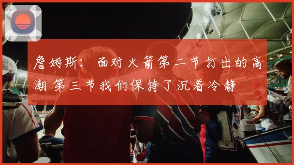 詹姆斯：面对火箭第二节打出的高潮 第三节我们保持了沉着冷静
